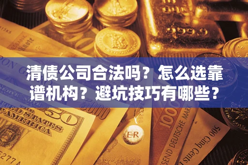 武汉清债公司合法吗？怎么选靠谱机构？避坑技巧有哪些？