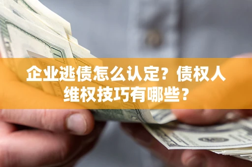 武汉企业逃债怎么认定？债权人维权技巧有哪些？