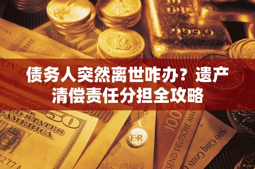 武汉债务人突然离世咋办？遗产清偿责任分担全攻略