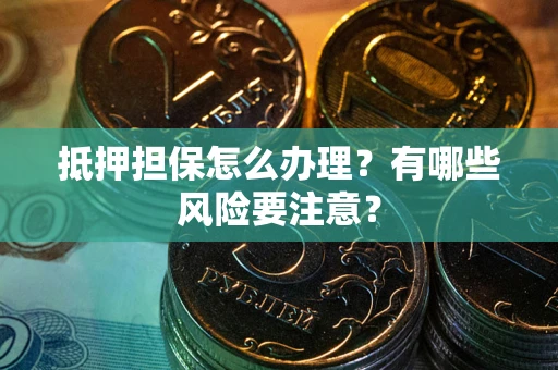 武汉抵押担保怎么办理？有哪些风险要注意？