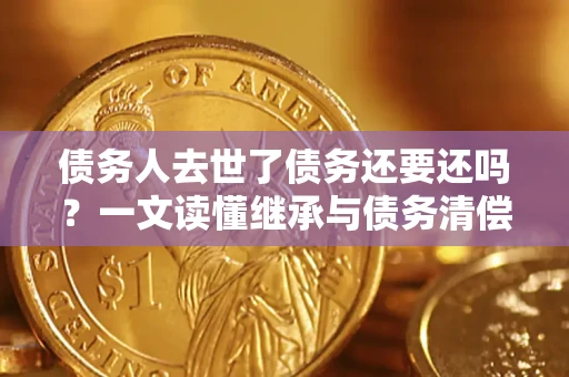 武汉债务人去世了债务还要还吗？一文读懂继承与债务清偿