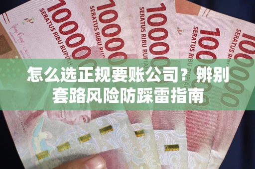 武汉怎么选正规要账公司？辨别套路风险防踩雷指南