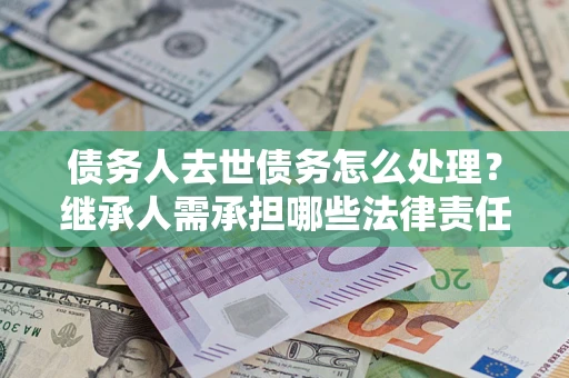 武汉债务人去世债务怎么处理？继承人需承担哪些法律责任？