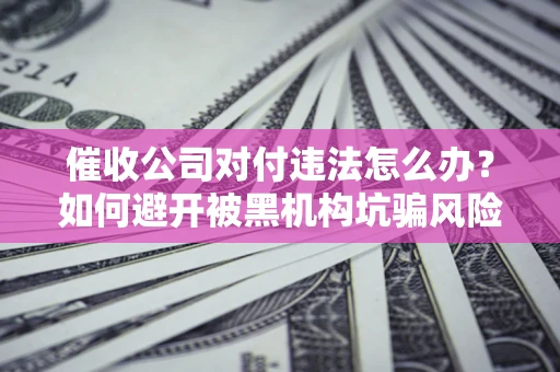 武汉催收公司对付违法怎么办？如何避开被黑机构坑骗风险