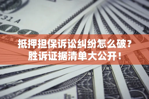 武汉抵押担保诉讼纠纷怎么破？胜诉证据清单大公开！