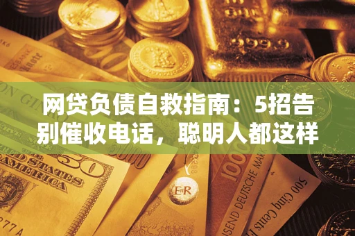 武汉网贷负债自救指南：5招告别催收电话，聪明人都这样做