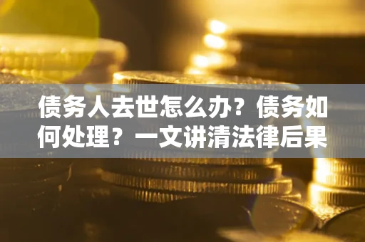 武汉债务人去世怎么办？债务如何处理？一文讲清法律后果