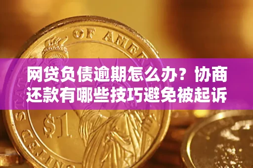 武汉网贷负债逾期怎么办？协商还款有哪些技巧避免被起诉？