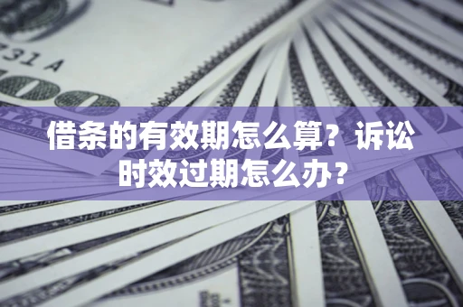 武汉借条的有效期怎么算？诉讼时效过期怎么办？
