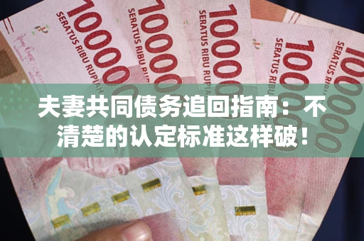 武汉夫妻共同债务追回指南：不清楚的认定标准这样破！
