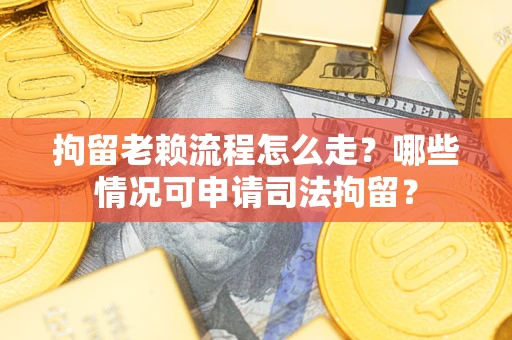 武汉拘留老赖流程怎么走？哪些情况可申请司法拘留？