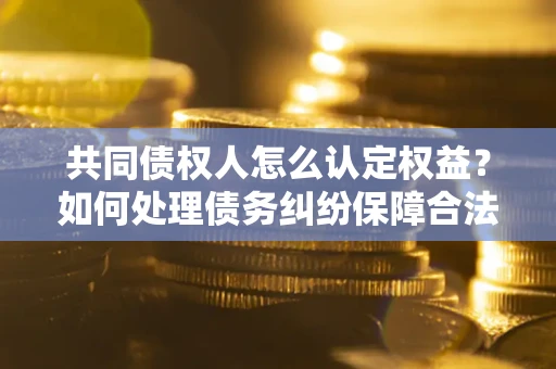 武汉共同债权人怎么认定权益？如何处理债务纠纷保障合法权益？