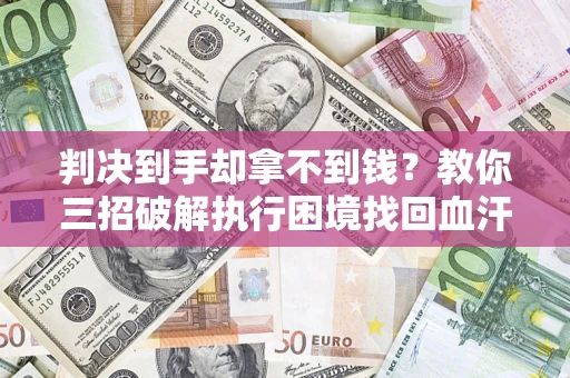 武汉判决到手却拿不到钱？教你三招破解执行困境找回血汗钱