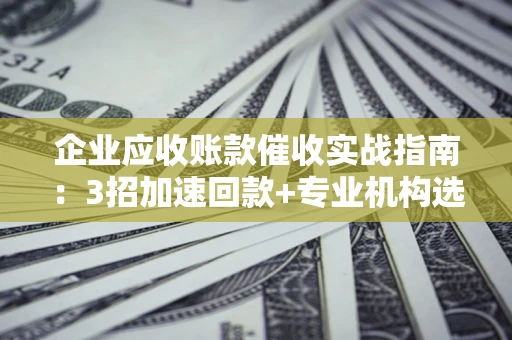 武汉企业应收账款催收实战指南：3招加速回款+专业机构选择避坑