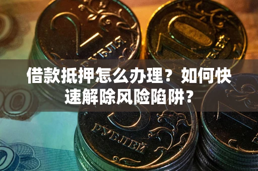 武汉借款抵押怎么办理？如何快速解除风险陷阱？