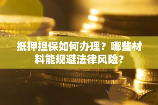 武汉抵押担保如何办理？哪些材料能规避法律风险？
