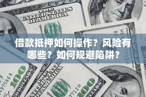 武汉借款抵押如何操作？风险有哪些？如何规避陷阱？