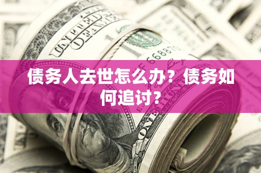 武汉债务人去世怎么办？债务如何追讨？