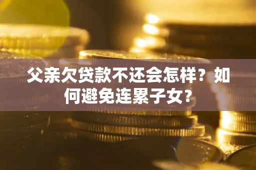 武汉父亲欠贷款不还会怎样？如何避免连累子女？