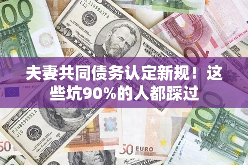 武汉夫妻共同债务认定新规！这些坑90%的人都踩过