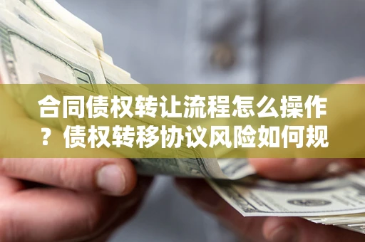 武汉合同债权转让流程怎么操作？债权转移协议风险如何规避？