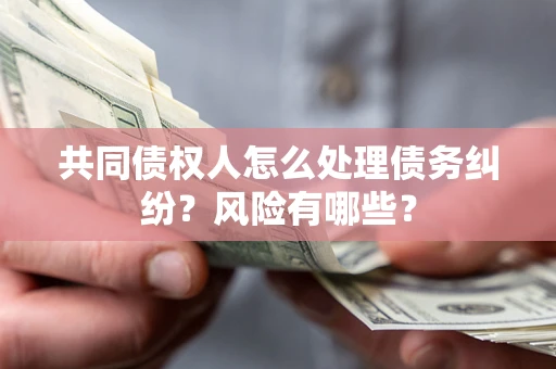 武汉共同债权人怎么处理债务纠纷？风险有哪些？