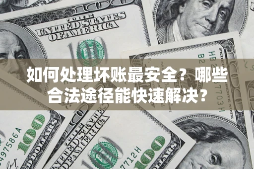 武汉如何处理坏账最安全？哪些合法途径能快速解决？
