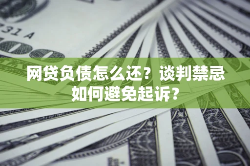 武汉网贷负债怎么还？谈判禁忌如何避免起诉？