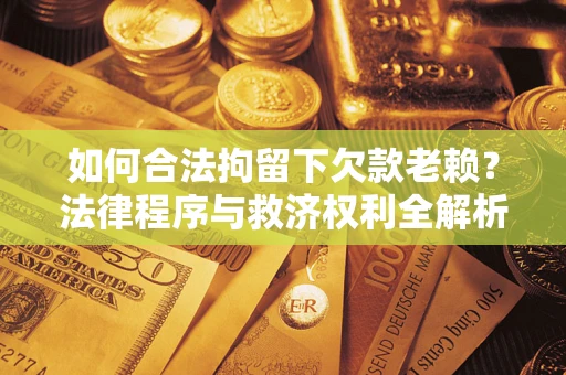 武汉如何合法拘留下欠款老赖？法律程序与救济权利全解析