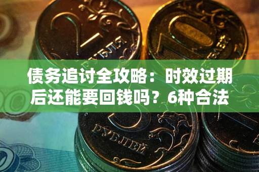 武汉债务追讨全攻略：时效过期后还能要回钱吗？6种合法手段助你维权