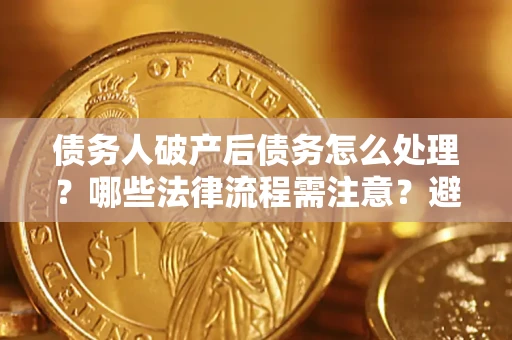 武汉债务人破产后债务怎么处理？哪些法律流程需注意？避免踩坑指南