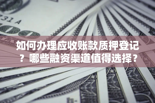 武汉如何办理应收账款质押登记？哪些融资渠道值得选择？