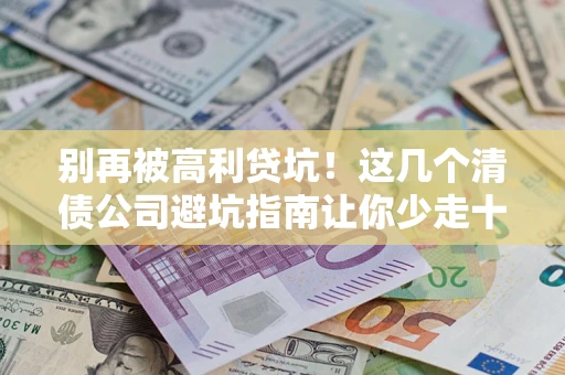 武汉别再被高利贷坑！这几个清债公司避坑指南让你少走十年弯路