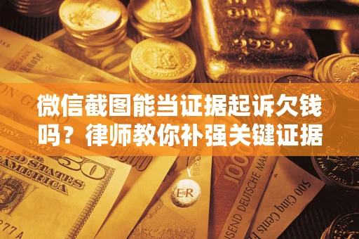 武汉微信截图能当证据起诉欠钱吗？律师教你补强关键证据