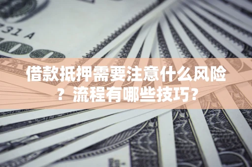 武汉借款抵押需要注意什么风险？流程有哪些技巧？
