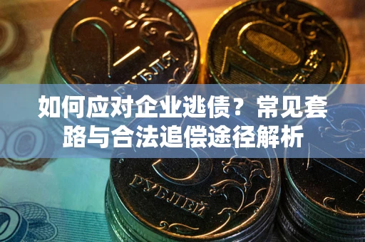 武汉如何应对企业逃债？常见套路与合法追偿途径解析