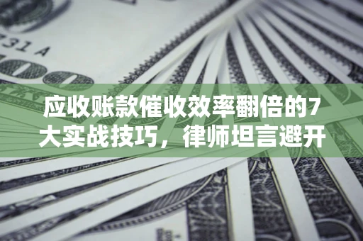 武汉应收账款催收效率翻倍的7大实战技巧，律师坦言避开这些法律雷区最关键