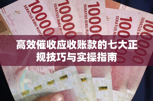 武汉高效催收应收账款的七大正规技巧与实操指南