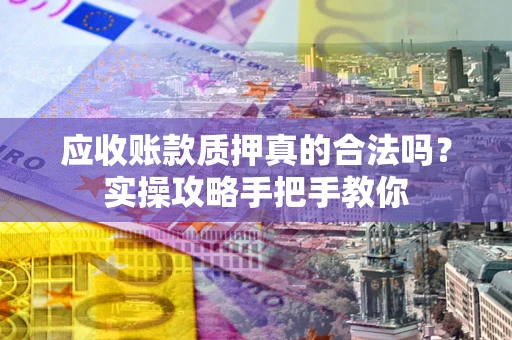 武汉应收账款质押真的合法吗？实操攻略手把手教你