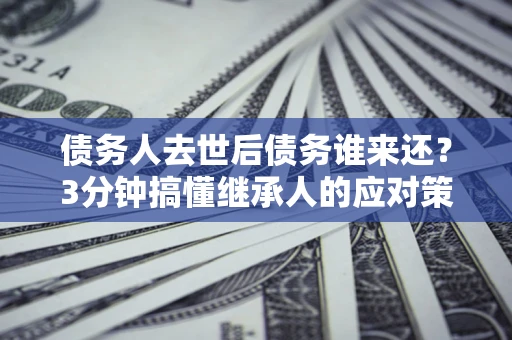 武汉债务人去世后债务谁来还？3分钟搞懂继承人的应对策略