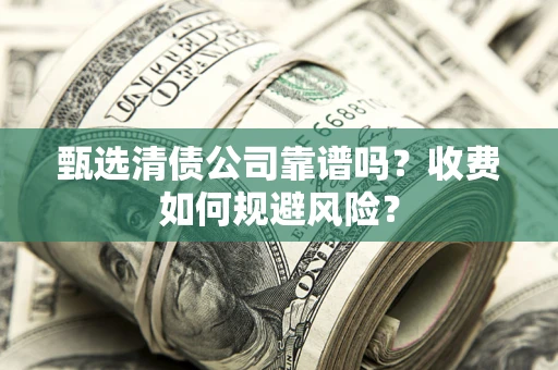 武汉甄选清债公司靠谱吗？收费如何规避风险？