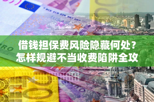 武汉借钱担保费风险隐藏何处？怎样规避不当收费陷阱全攻略！
