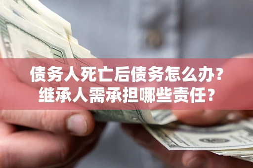 武汉债务人死亡后债务怎么办？继承人需承担哪些责任？