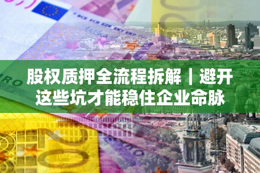 武汉股权质押全流程拆解｜避开这些坑才能稳住企业命脉