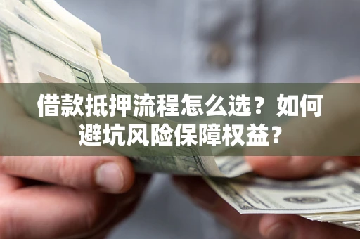 武汉借款抵押流程怎么选？如何避坑风险保障权益？