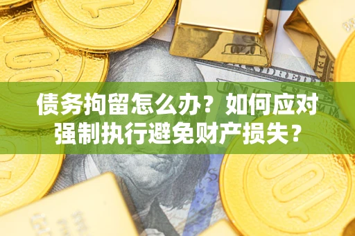 武汉债务拘留怎么办？如何应对强制执行避免财产损失？