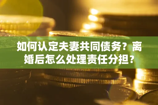 武汉如何认定夫妻共同债务？离婚后怎么处理责任分担？