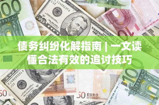 武汉债务纠纷化解指南 | 一文读懂合法有效的追讨技巧