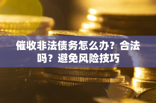 武汉催收非法债务怎么办？合法吗？避免风险技巧