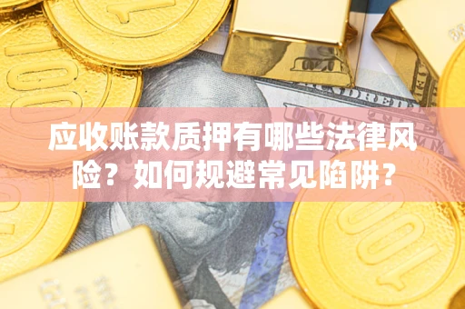 武汉应收账款质押有哪些法律风险？如何规避常见陷阱？